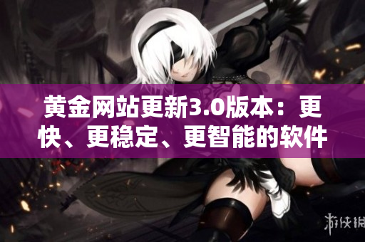 黄金网站更新3.0版本：更快、更稳定、更智能的软件下载体验