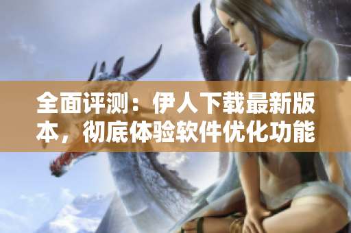 全面评测：伊人下载最新版本，彻底体验软件优化功能！
