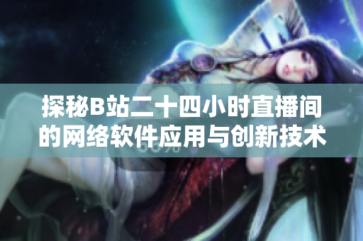 探秘B站二十四小时直播间的网络软件应用与创新技术