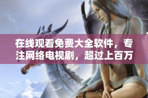 在线观看免费大全软件，专注网络电视剧，超过上百万部视频资源！
