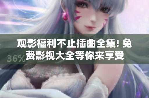 观影福利不止插曲全集! 免费影视大全等你来享受
