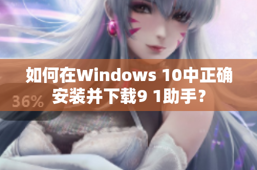 如何在Windows 10中正确安装并下载9 1助手？