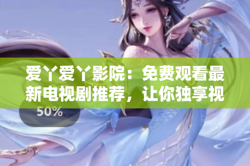 爱丫爱丫影院：免费观看最新电视剧推荐，让你独享视觉盛宴