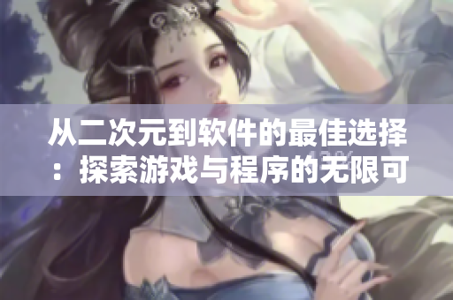 从二次元到软件的最佳选择：探索游戏与程序的无限可能性