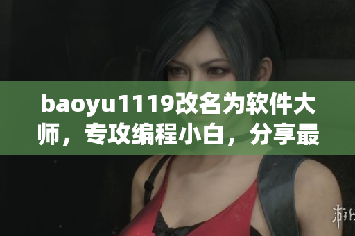 baoyu1119改名为软件大师，专攻编程小白，分享最新技术与实用软件