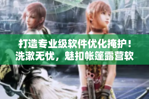 打造专业级软件优化掩护！洗漱无忧，魅扣帐篷露营软件细节揭秘