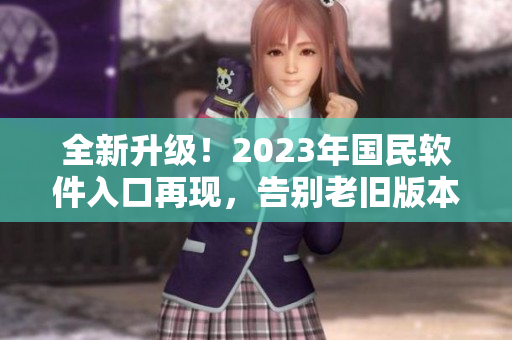 全新升级！2023年国民软件入口再现，告别老旧版本，享受更高级别体验！。