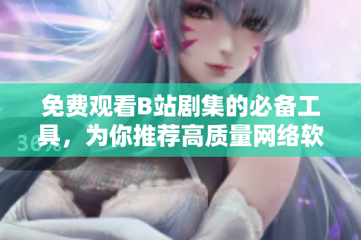 免费观看B站剧集的必备工具，为你推荐高质量网络软件！