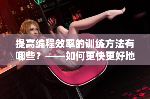 提高编程效率的训练方法有哪些？——如何更快更好地编写软件