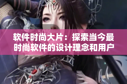 软件时尚大片：探索当今最时尚软件的设计理念和用户体验