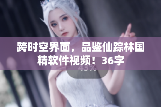 跨时空界面，品鉴仙踪林国精软件视频！36字