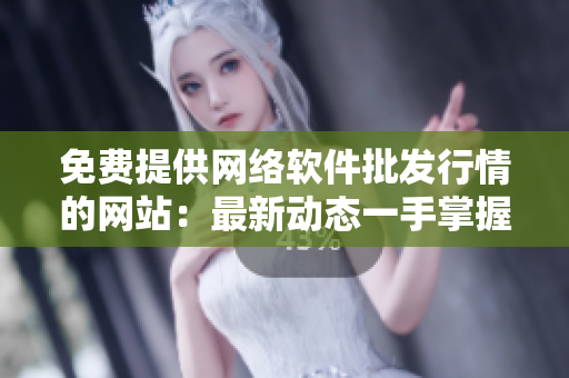 免费提供网络软件批发行情的网站：最新动态一手掌握！