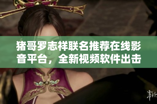 猪哥罗志祥联名推荐在线影音平台，全新视频软件出击!