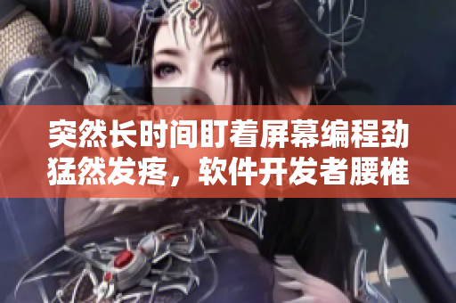 突然长时间盯着屏幕编程劲猛然发疼，软件开发者腰椎健康攻略