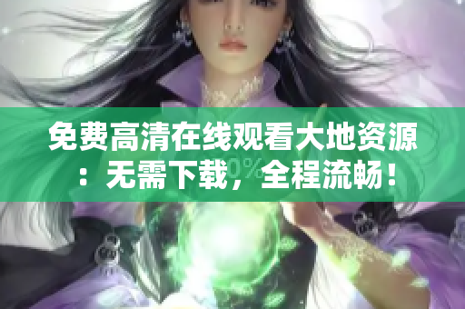 免费高清在线观看大地资源：无需下载，全程流畅！