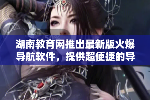 湖南教育网推出最新版火爆导航软件，提供超便捷的导航服务