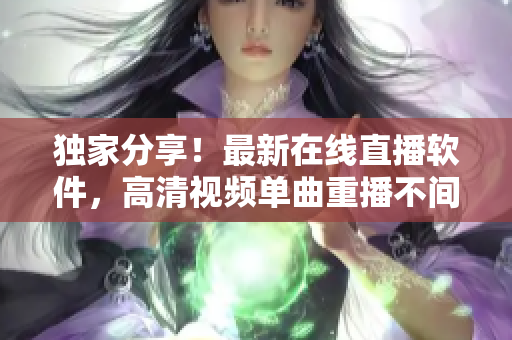 独家分享！最新在线直播软件，高清视频单曲重播不间断