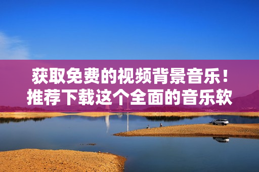 获取免费的视频背景音乐！推荐下载这个全面的音乐软件！