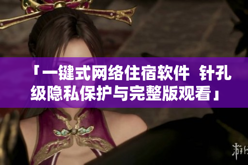 「一键式网络住宿软件  针孔级隐私保护与完整版观看」