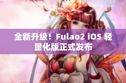 全新升级！Fulao2 iOS 轻量化版正式发布