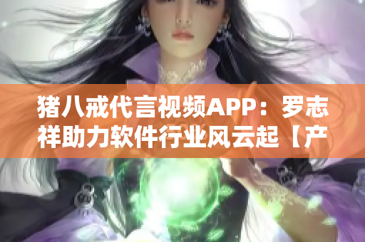 猪八戒代言视频APP：罗志祥助力软件行业风云起【产品推广】