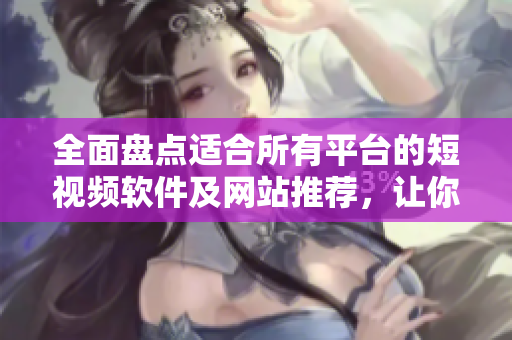 全面盘点适合所有平台的短视频软件及网站推荐，让你轻松找到喜欢的应用！
