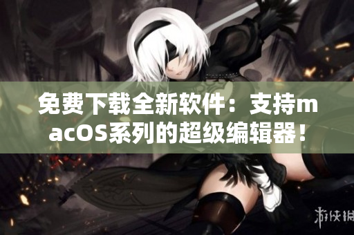 免费下载全新软件：支持macOS系列的超级编辑器！