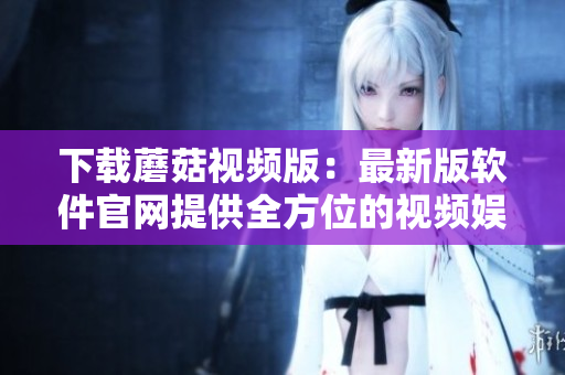 下载蘑菇视频版：最新版软件官网提供全方位的视频娱乐体验