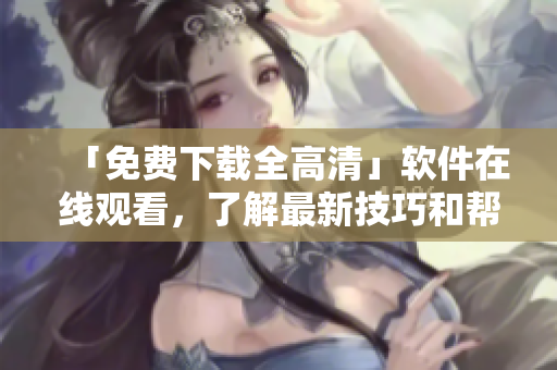 「免费下载全高清」软件在线观看，了解最新技巧和帮助FAQ！