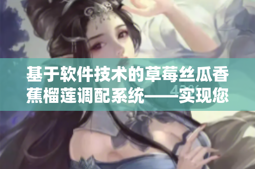 基于软件技术的草莓丝瓜香蕉榴莲调配系统——实现您的独特口味