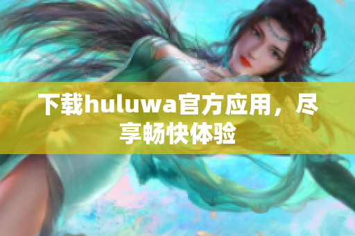 下载huluwa官方应用，尽享畅快体验