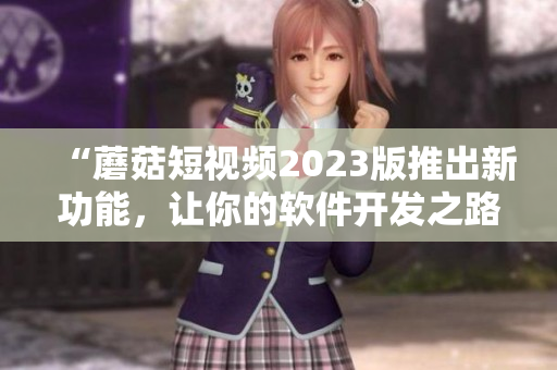 “蘑菇短视频2023版推出新功能，让你的软件开发之路更加便捷”