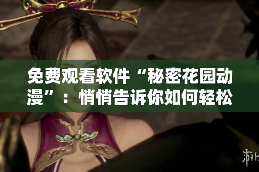 免费观看软件“秘密花园动漫”：悄悄告诉你如何轻松访问涓滴不漏