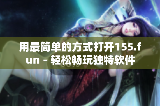 用最简单的方式打开155.fun - 轻松畅玩独特软件