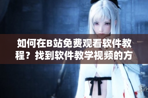 如何在B站免费观看软件教程？找到软件教学视频的方法
