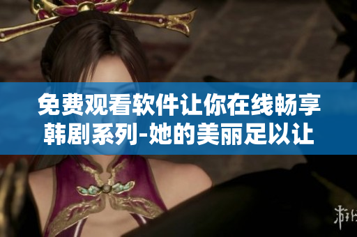 免费观看软件让你在线畅享韩剧系列-她的美丽足以让你陶醉