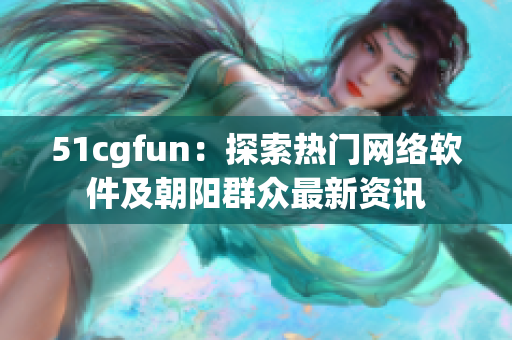 51cgfun：探索热门网络软件及朝阳群众最新资讯