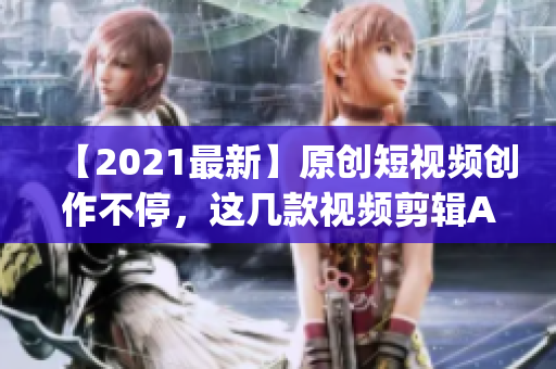 【2021最新】原创短视频创作不停，这几款视频剪辑App值得下载
