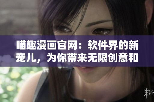 喵趣漫画官网：软件界的新宠儿，为你带来无限创意和乐趣