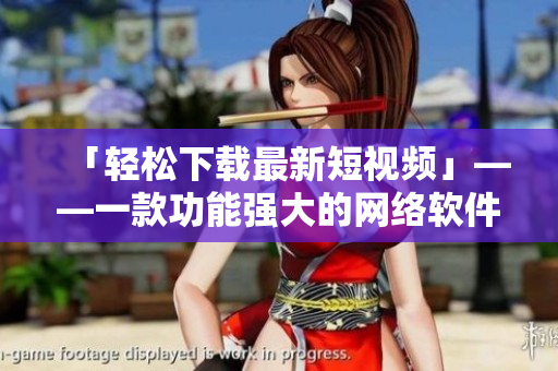 「轻松下载最新短视频」——一款功能强大的网络软件