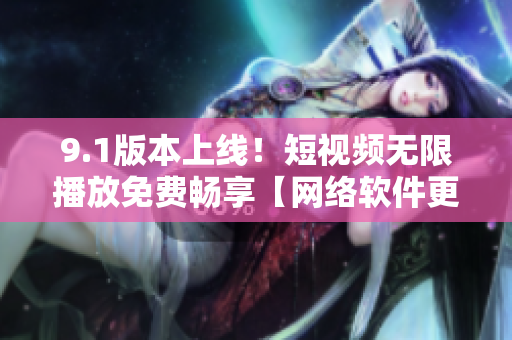 9.1版本上线！短视频无限播放免费畅享【网络软件更新】