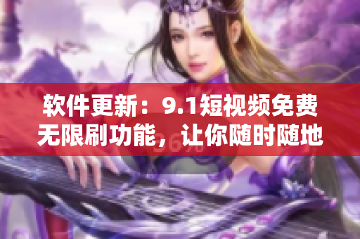 软件更新：9.1短视频免费无限刷功能，让你随时随地畅享最新最热视频！