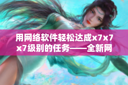 用网络软件轻松达成x7x7x7级别的任务——全新网络软件使用指南