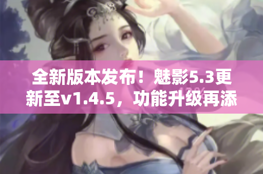 全新版本发布！魅影5.3更新至v1.4.5，功能升级再添新特性