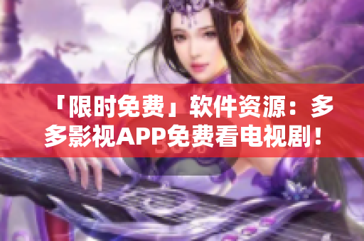 「限时免费」软件资源：多多影视APP免费看电视剧！
