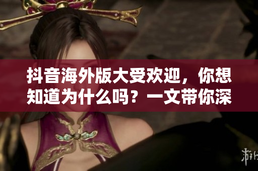 抖音海外版大受欢迎，你想知道为什么吗？一文带你深入了解！