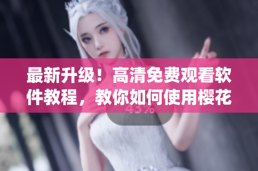 最新升级！高清免费观看软件教程，教你如何使用樱花动漫app！