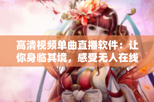高清视频单曲直播软件：让你身临其境，感受无人在线的震撼音乐！