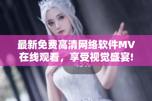 最新免费高清网络软件MV在线观看，享受视觉盛宴!