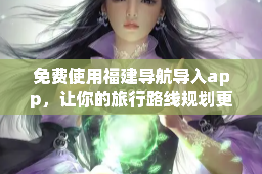 免费使用福建导航导入app，让你的旅行路线规划更加轻松！